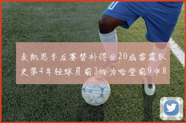 麦凯恩季后赛替补得分20成雷霆队史第4年轻球员前3均为哈登前9中8席次占据
