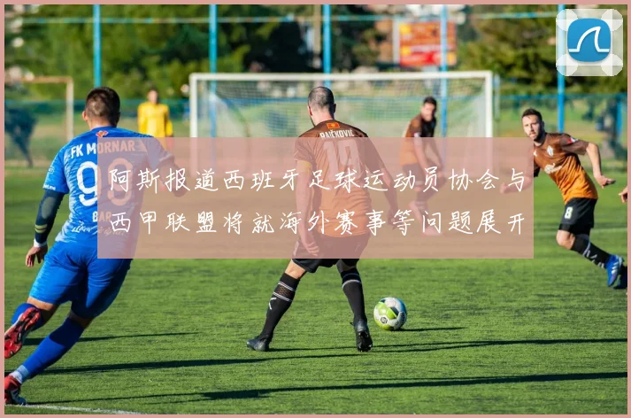 阿斯报道西班牙足球运动员协会与西甲联盟将就海外赛事等问题展开重要谈判