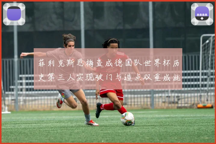 菲利克斯恩梅查成德国队世界杯历史第三人实现破门与造点双重成就