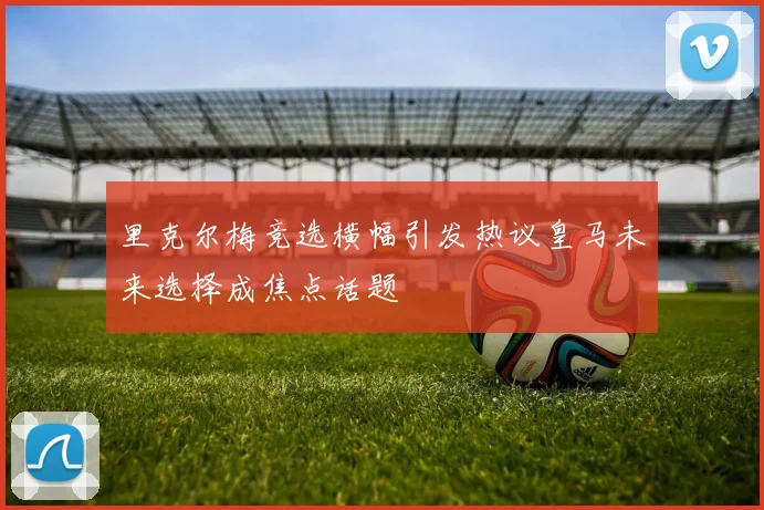 里克尔梅竞选横幅引发热议皇马未来选择成焦点话题