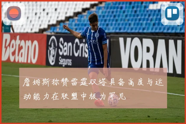 詹姆斯称赞雷霆双塔具备高度与运动能力在联盟中极为罕见