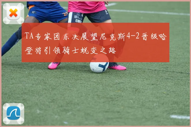 TA专家团东决展望尼克斯4-2晋级哈登将引领骑士蜕变之路