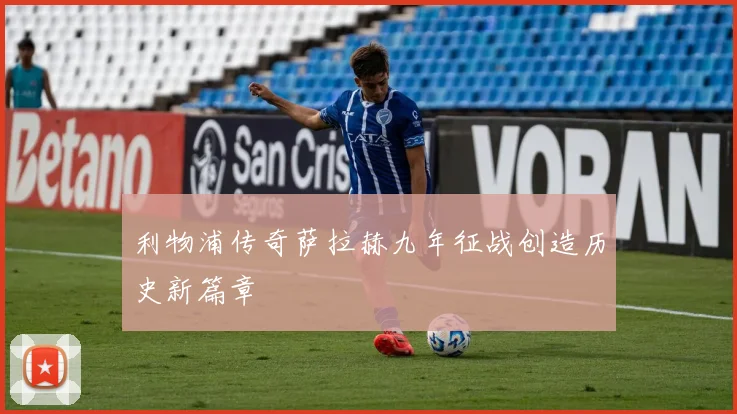 利物浦传奇萨拉赫九年征战创造历史新篇章