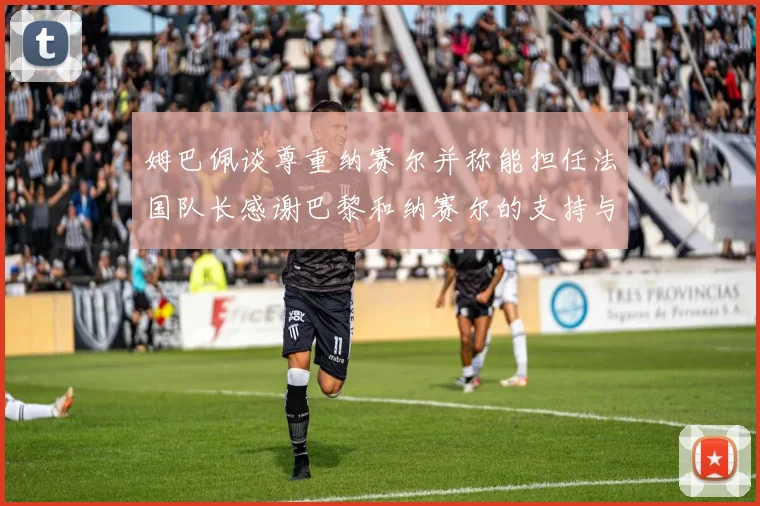 姆巴佩谈尊重纳赛尔并称能担任法国队长感谢巴黎和纳赛尔的支持与帮助