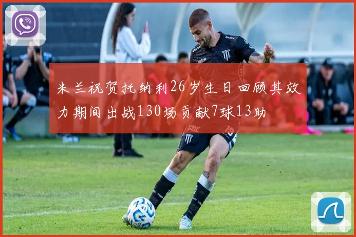 米兰祝贺托纳利26岁生日回顾其效力期间出战130场贡献7球13助