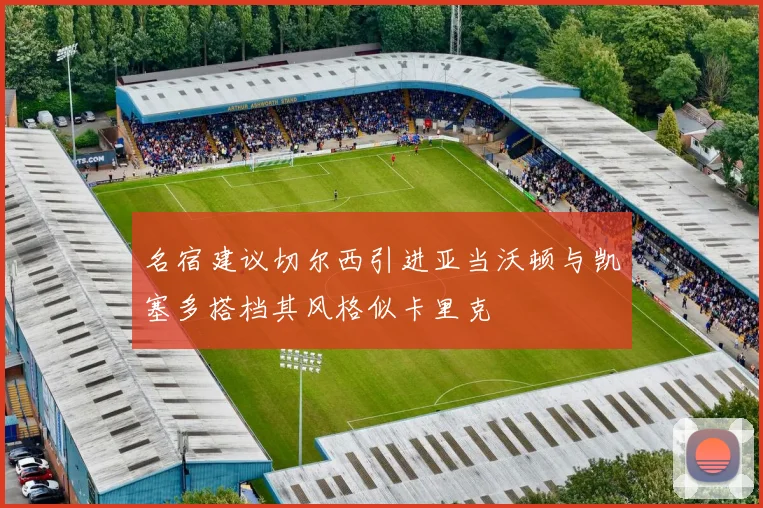 名宿建议切尔西引进亚当沃顿与凯塞多搭档其风格似卡里克