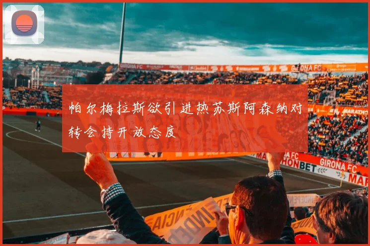 帕尔梅拉斯欲引进热苏斯阿森纳对转会持开放态度