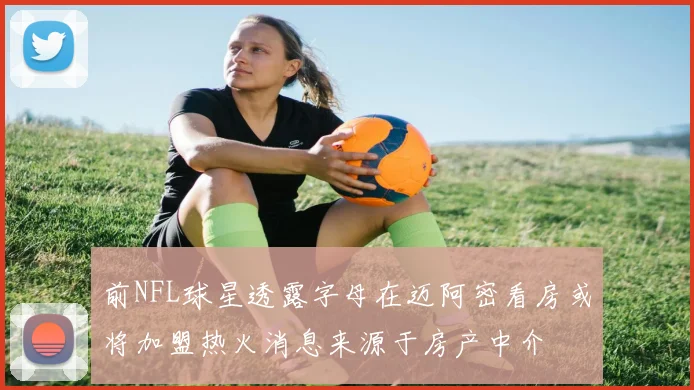 前NFL球星透露字母在迈阿密看房或将加盟热火消息来源于房产中介