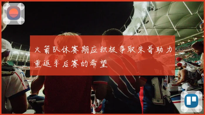 火箭队休赛期应积极争取朱哥助力重返季后赛的希望