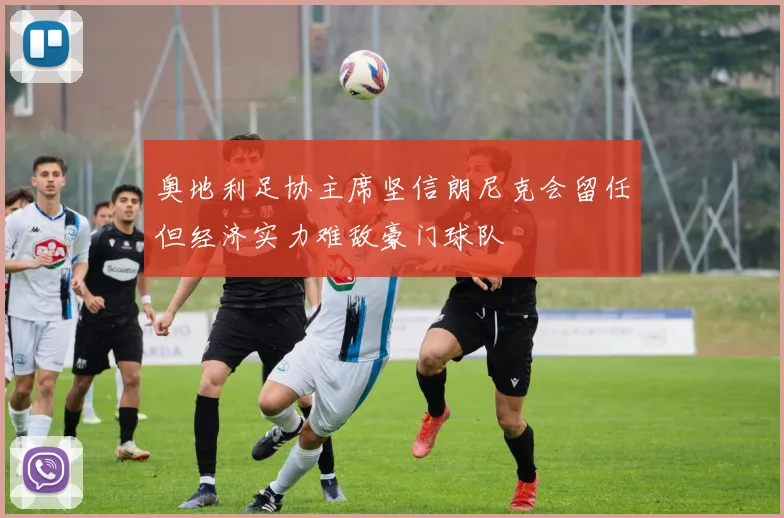 奥地利足协主席坚信朗尼克会留任但经济实力难敌豪门球队