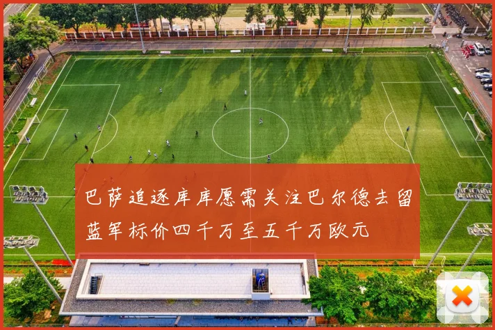巴萨追逐库库愿需关注巴尔德去留蓝军标价四千万至五千万欧元