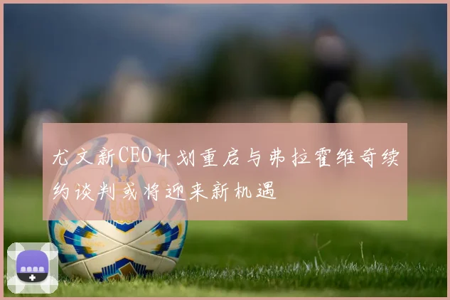 尤文新CEO计划重启与弗拉霍维奇续约谈判或将迎来新机遇