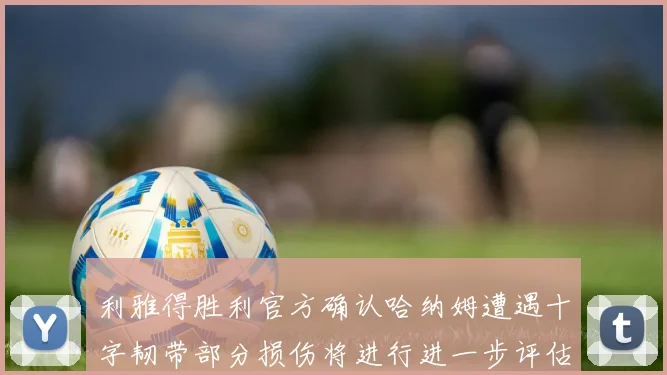 利雅得胜利官方确认哈纳姆遭遇十字韧带部分损伤将进行进一步评估