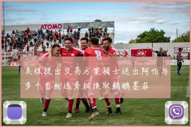 美媒提出交易方案骑士送出阿伦与多个首轮选秀权换取鹈鹕墨菲