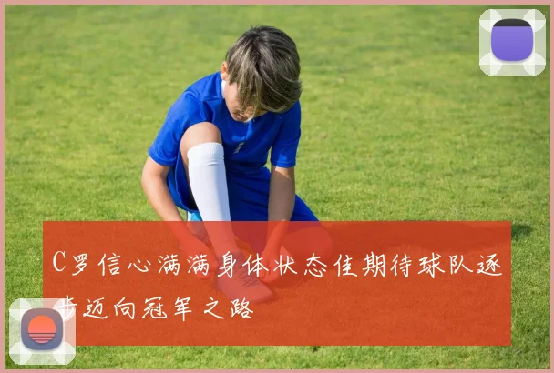 C罗信心满满身体状态佳期待球队逐步迈向冠军之路