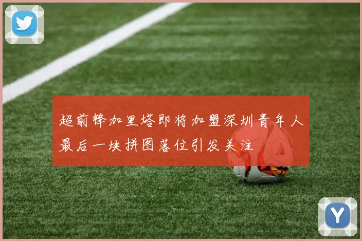 超前锋加里塔即将加盟深圳青年人最后一块拼图落位引发关注