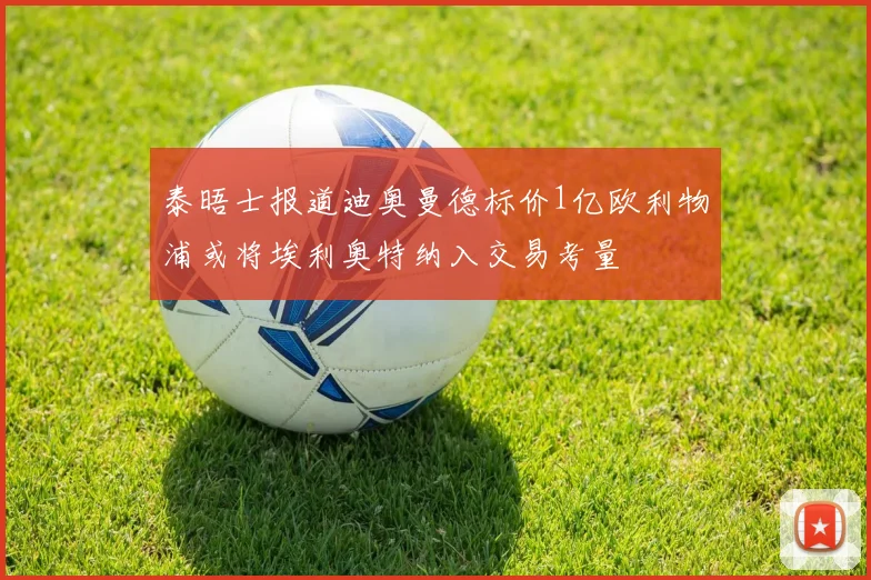 泰晤士报道迪奥曼德标价1亿欧利物浦或将埃利奥特纳入交易考量