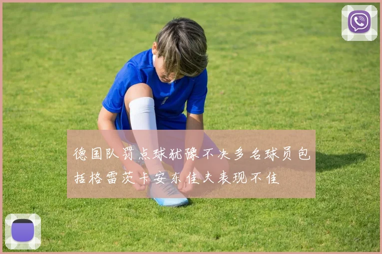德国队罚点球犹豫不决多名球员包括格雷茨卡安东佳夫表现不佳