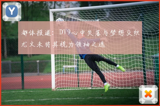 都体报道：DV9心中失落与梦想交织尤文未将其视为领袖之选