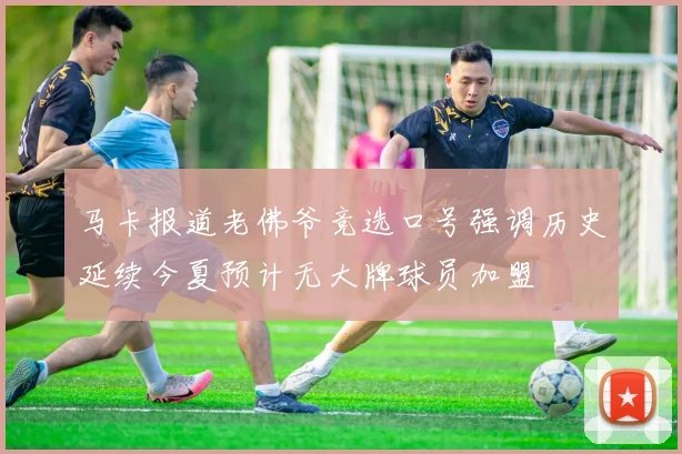 马卡报道老佛爷竞选口号强调历史延续今夏预计无大牌球员加盟