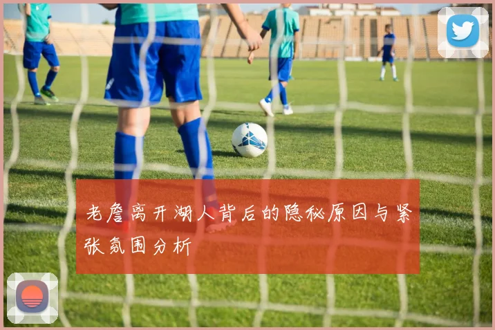 老詹离开湖人背后的隐秘原因与紧张氛围分析