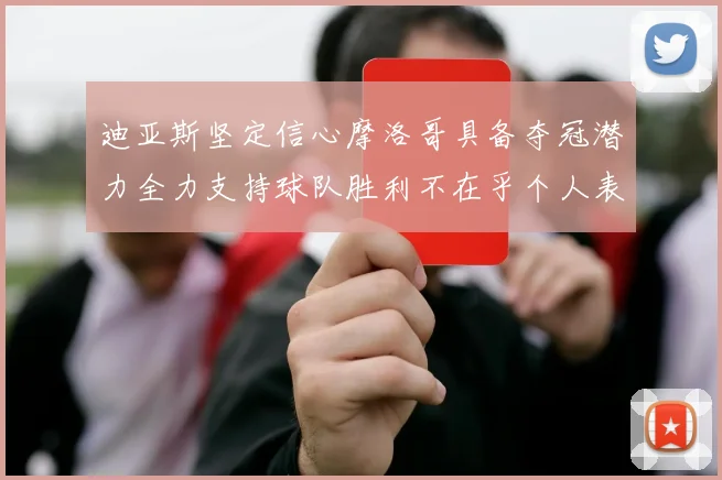 迪亚斯坚定信心摩洛哥具备夺冠潜力全力支持球队胜利不在乎个人表现