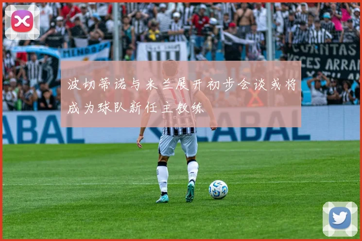 波切蒂诺与米兰展开初步会谈或将成为球队新任主教练